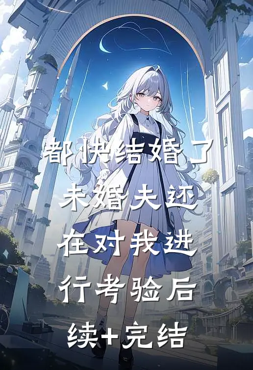 都快结婚了，未婚夫还在对我进行考验后续+完结