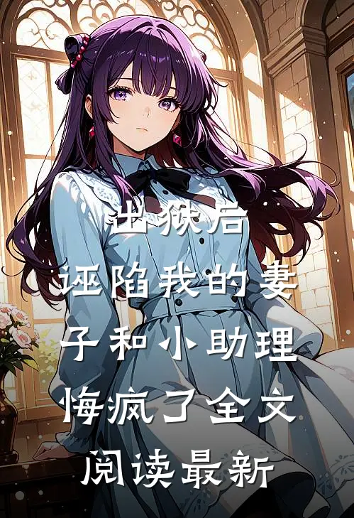 出狱后，诬陷我的妻子和小助理悔疯了全文阅读最新