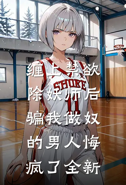 缠上禁欲除妖师后，骗我做奴的男人悔疯了全新