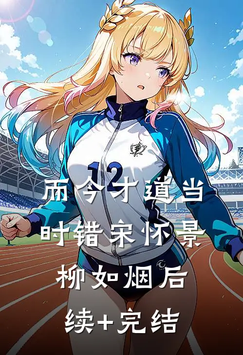 而今才道当时错宋怀景柳如烟后续+完结