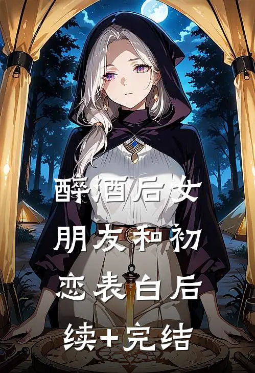 醉酒后女朋友和初恋表白后续+完结