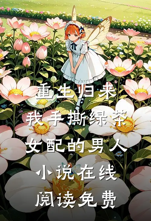 重生归来，我手撕绿茶女配的男人小说在线阅读免费