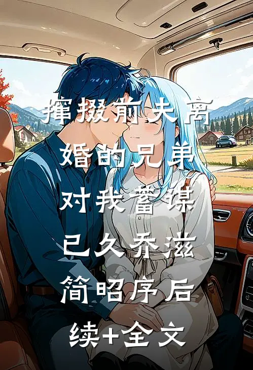 撺掇前夫离婚的兄弟对我蓄谋已久乔滋简昭序后续+全文