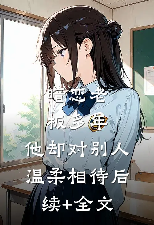 暗恋老板多年，他却对别人温柔相待后续+全文