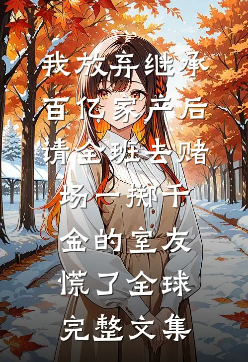我放弃继承百亿家产后，请全班去赌场一掷千金的室友慌了全球完整文集