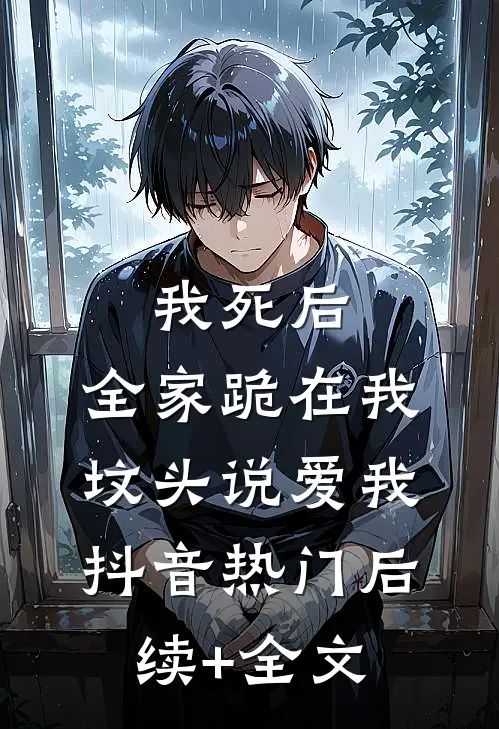 我死后，全家跪在我坟头说爱我抖音热门后续+全文