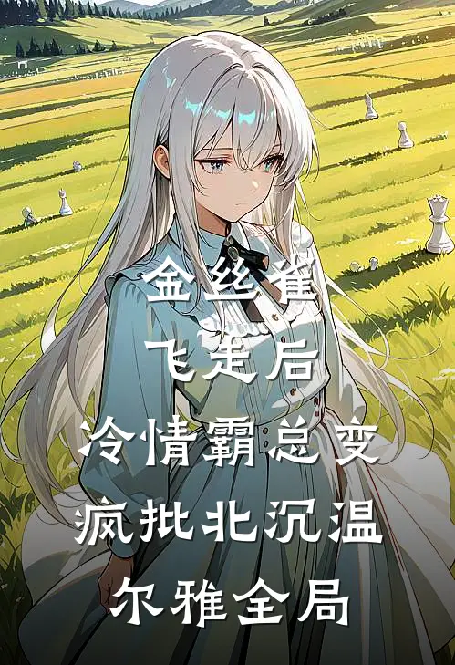 金丝雀飞走后，冷情霸总变疯批北沉温尔雅全局