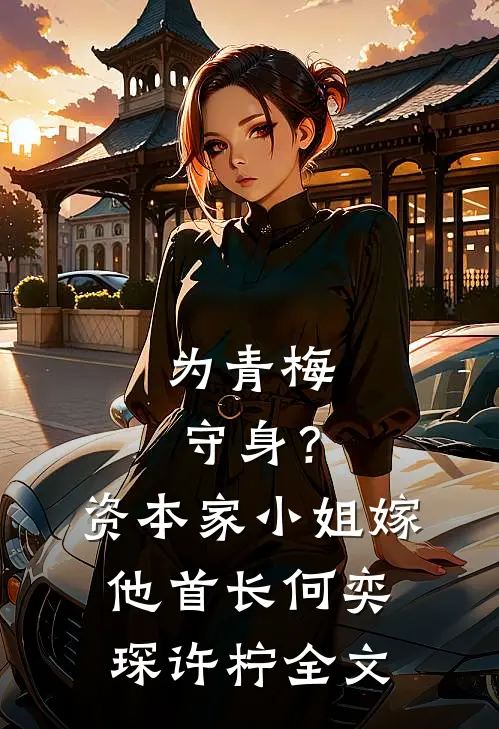 为青梅守身？资本家小姐嫁他首长何奕琛许柠全文