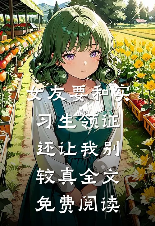女友要和实习生领证，还让我别较真全文免费阅读
