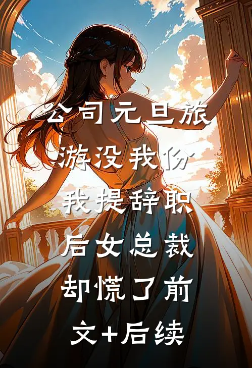 公司元旦旅游没我份，我提辞职后女总裁却慌了前文+后续