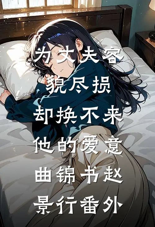 为丈夫容貌尽损，却换不来他的爱意曲锦书赵景行番外