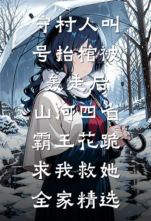 守村人叫号抬棺被轰走后，山河四省霸王花跪求我救她全家精选