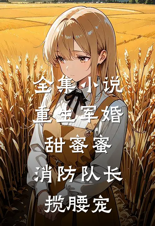 全集小说重生军婚甜蜜蜜，消防队长揽腰宠