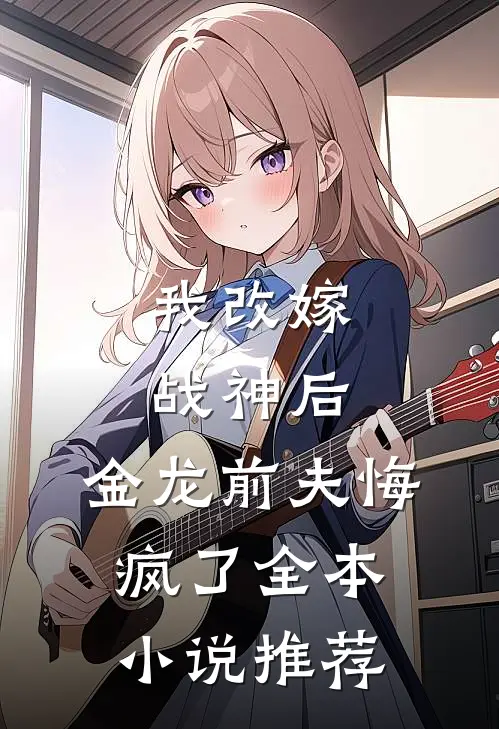 我改嫁战神后,金龙前夫悔疯了全本推荐完结