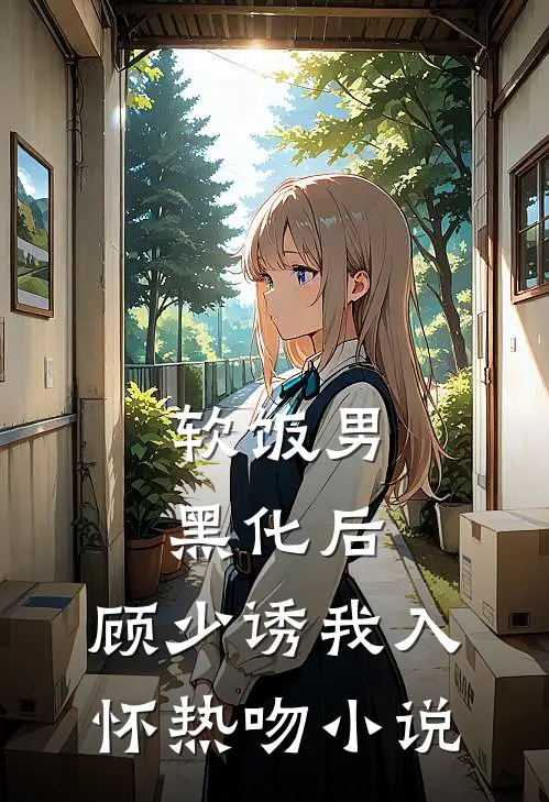 软饭男黑化后，顾少诱我入怀热吻小说