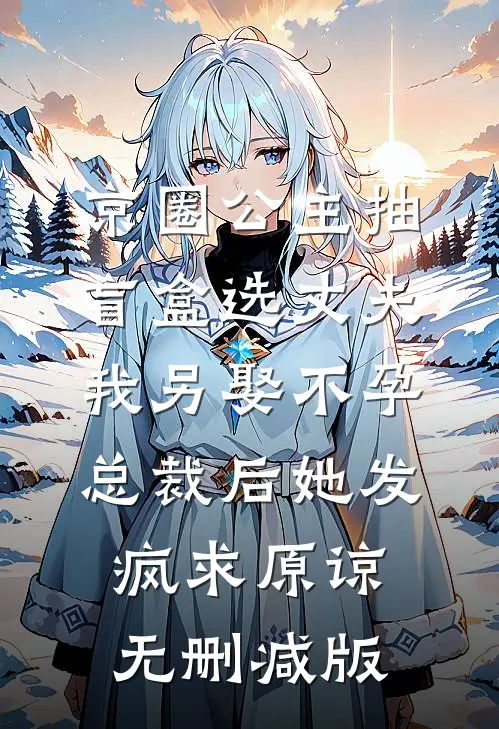 京圈公主抽盲盒选丈夫，我另娶不孕总裁后她发疯求原谅无删减版