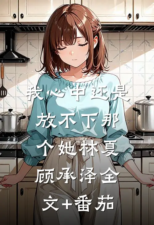我心中还是放不下那个她林夏顾承泽全文+番茄