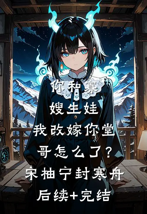 你和寡嫂生娃，我改嫁你堂哥怎么了？宋柚宁封寒舟后续+完结
