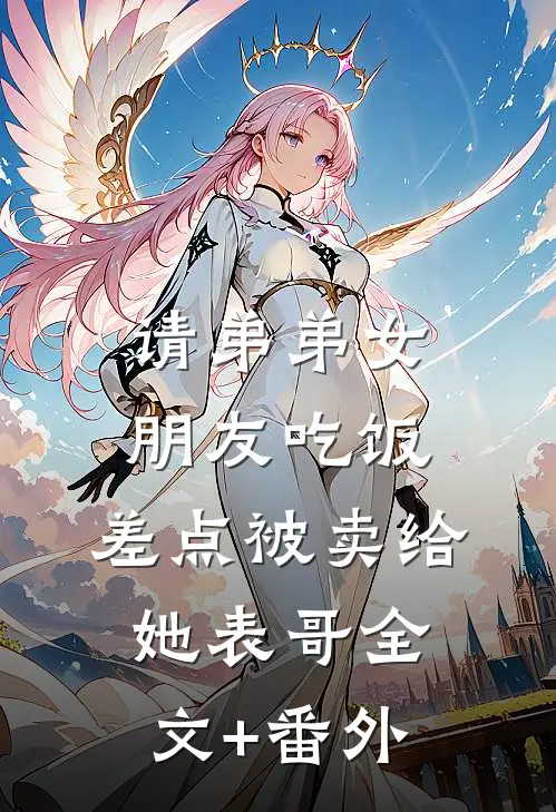 请弟弟女朋友吃饭，差点被卖给她表哥全文+番外