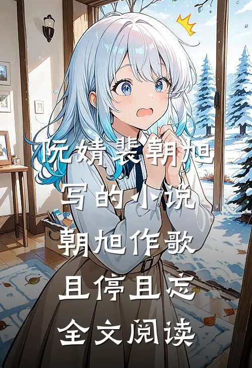 阮婧裴朝旭写的小说朝旭作歌，且停且忘全文阅读