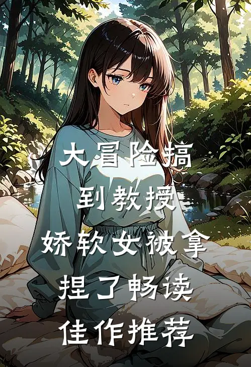 大冒险搞到教授,娇软女被拿捏了畅读佳作推荐
