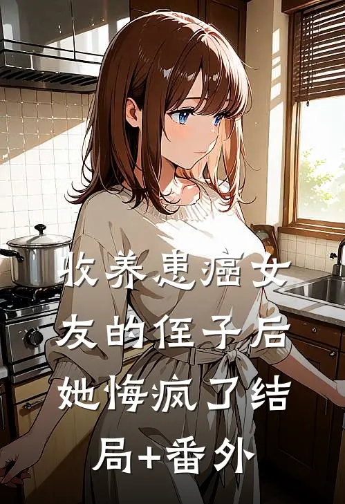 收养患癌女友的侄子后，她悔疯了结局+番外