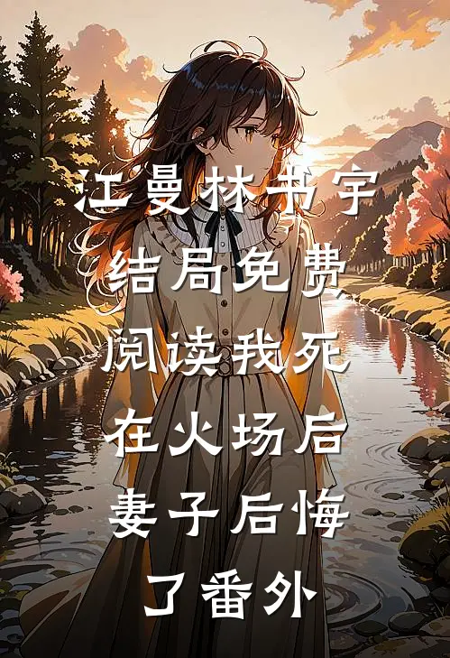 江曼林书宇结局免费阅读我死在火场后，妻子后悔了番外