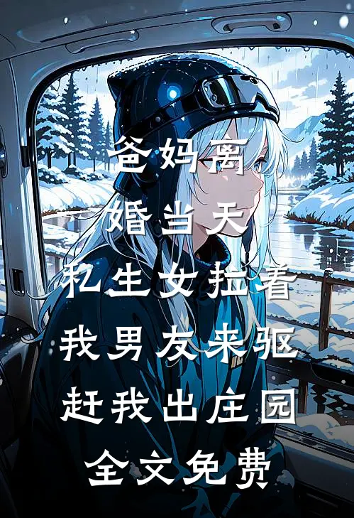 爸妈离婚当天，私生女拉着我男友来驱赶我出庄园全文免费