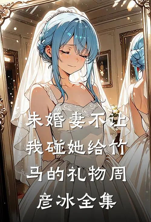 未婚妻不让我碰她给竹马的礼物周彦冰全集