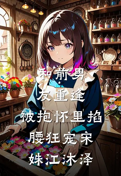 和前男友重逢，被抱怀里掐腰狂宠宋姝江沐泽