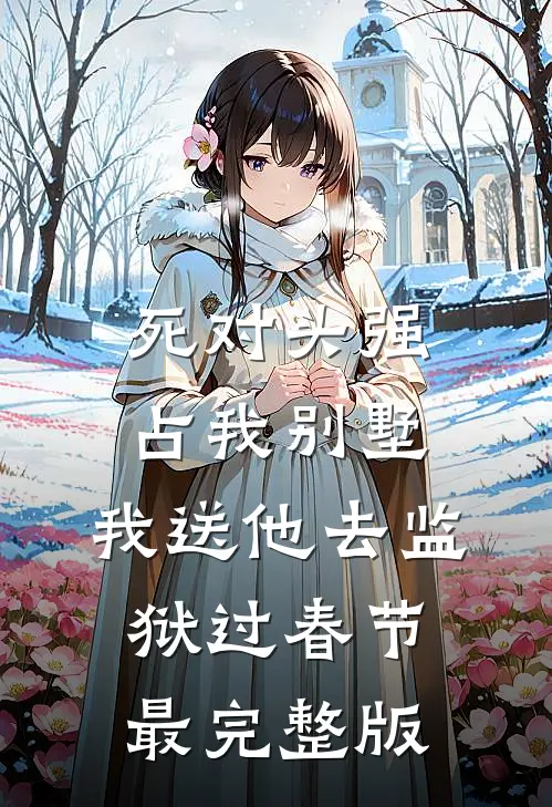 死对头强占我别墅，我送他去监狱过春节最完整版