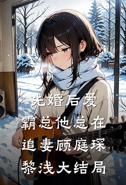 先婚后爱：霸总他总在追妻顾庭琛黎浅大结局
