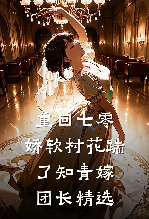 重回七零：娇软村花踹了知青嫁团长精选