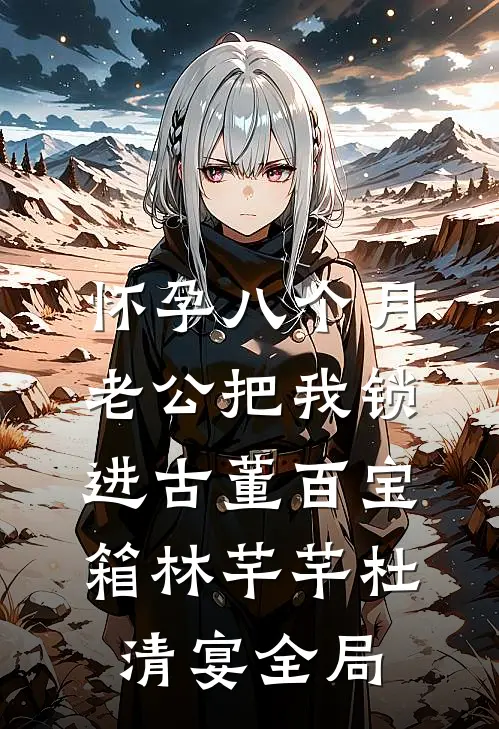 怀孕八个月，老公把我锁进古董百宝箱林芊芊杜清宴全局