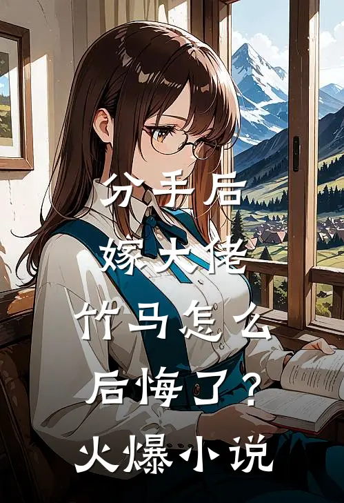 分手后嫁大佬，竹马怎么后悔了？火爆小说