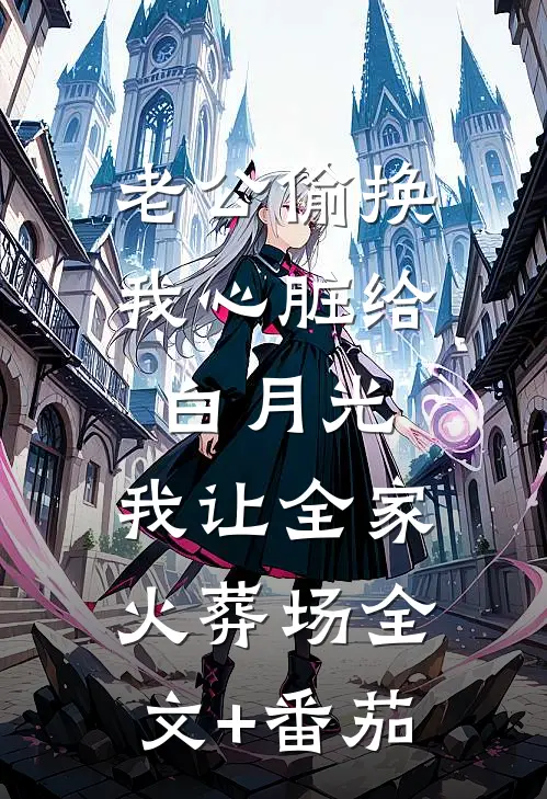 老公偷换我心脏给白月光，我让全家火葬场全文+番茄