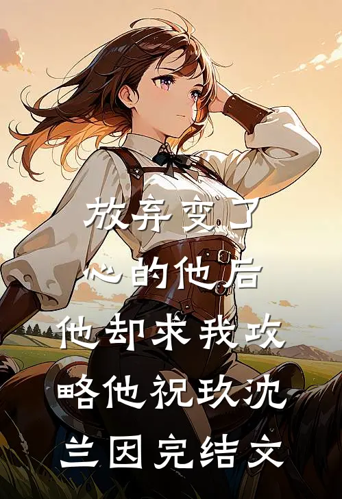 放弃变了心的他后，他却求我攻略他祝玖沈兰因完结文