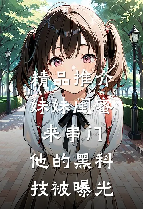 精品推介妹妹闺蜜来串门，他的黑科技被曝光