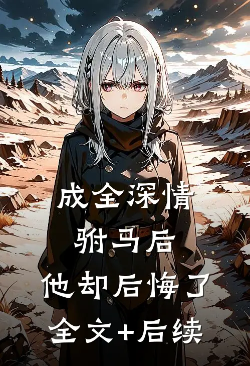 成全深情驸马后，他却后悔了全文+后续