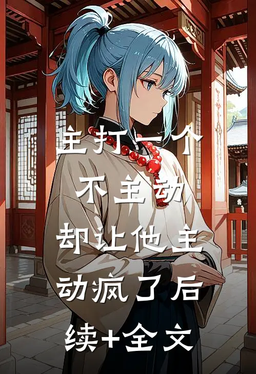 主打一个不主动，却让他主动疯了后续+全文