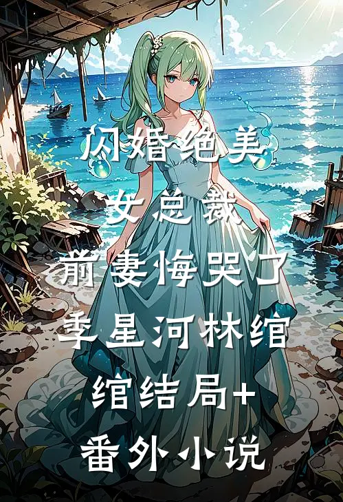 闪婚绝美女总裁，前妻悔哭了季星河林绾绾结局+番外小说