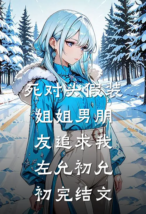死对头假装姐姐男朋友追求我左允初允初完结文