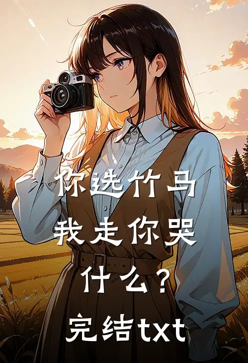 你选竹马，我走你哭什么？完结txt