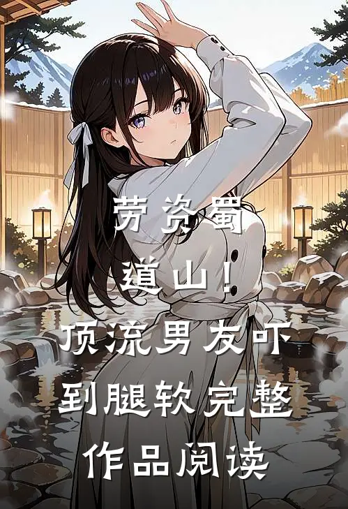 劳资蜀道山！顶流男友吓到腿软完整作品阅读