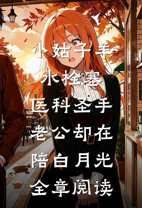 小姑子羊水栓塞，医科圣手老公却在陪白月光全章阅读