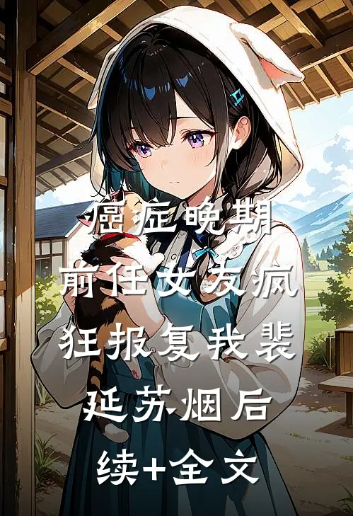 癌症晚期，前任女友疯狂报复我裴延苏烟后续+全文