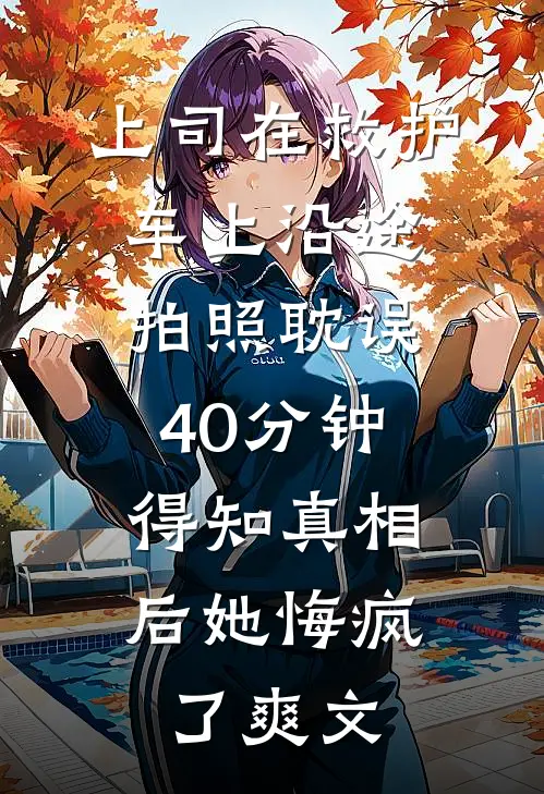 上司在救护车上沿途拍照耽误40分钟，得知真相后她悔疯了爽文