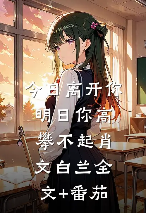 今日离开你，明日你高攀不起肖文白兰全文+番茄