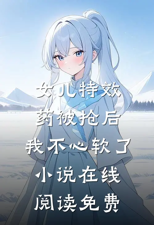 女儿特效药被抢后，我不心软了小说在线阅读免费