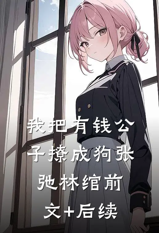 我把有钱公子撩成狗张弛林绾前文+后续